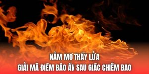 Nằm Mơ Thấy Lửa - Giải Mã Điềm Báo Ẩn Sau Giấc Chiêm Bao